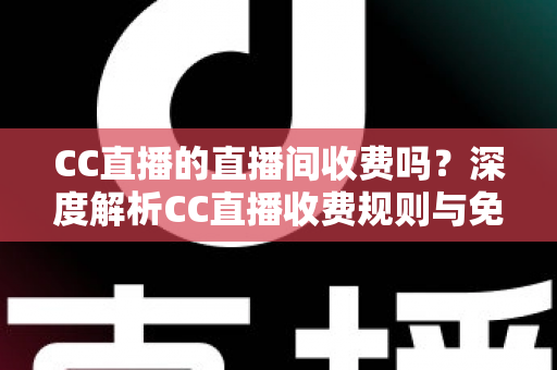 CC直播的直播间收费吗？深度解析CC直播收费规则与免费观看全攻略