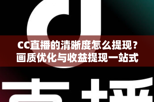 CC直播的清晰度怎么提现？画质优化与收益提现一站式实用指南