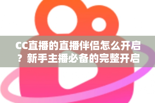 CC直播的直播伴侣怎么开启？新手主播必备的完整开启教程与实战技巧