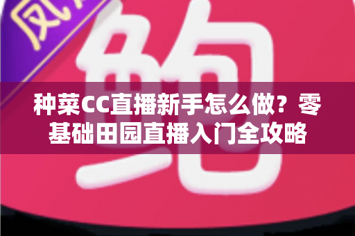 种菜CC直播新手怎么做？零基础田园直播入门全攻略