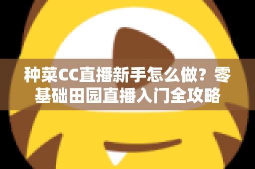 种菜CC直播新手怎么做？零基础田园直播入门全攻略