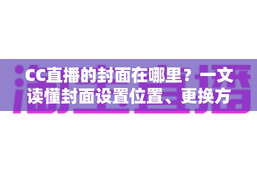 CC直播的封面在哪里？一文读懂封面设置位置、更换方法与优化技巧全攻略