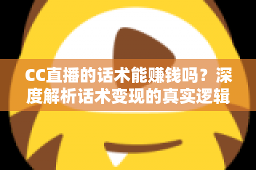 CC直播的话术能赚钱吗？深度解析话术变现的真实逻辑与实操指南