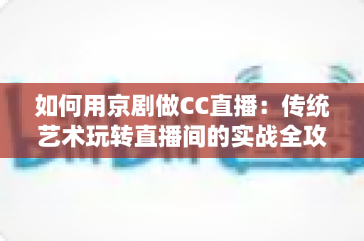 如何用京剧做CC直播:传统艺术玩转直播间的实战全攻略 如何用京剧做CC直播:传统艺术玩转直播间的实战全攻略