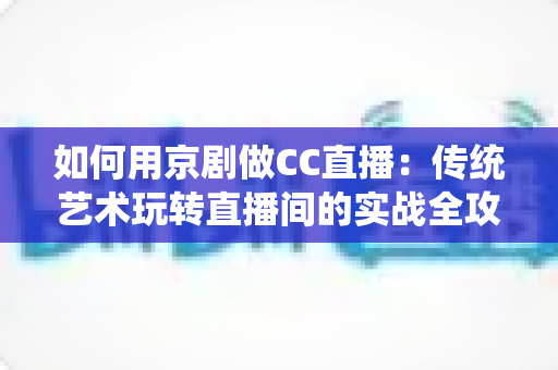 如何用京剧做CC直播：传统艺术玩转直播间的实战全攻略