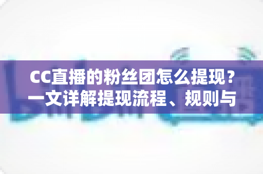 CC直播的粉丝团怎么提现?一文详解提现流程、规则与常见问题 CC直播的粉丝团怎么提现?一文详解提现流程、规则与常见问题