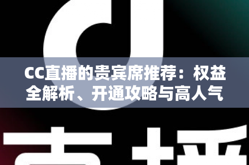 CC直播的贵宾席推荐:权益全解析、开通攻略与高人气直播间挑选指南 CC直播的贵宾席推荐:权益全解析、开通攻略与高人气直播间挑选指南