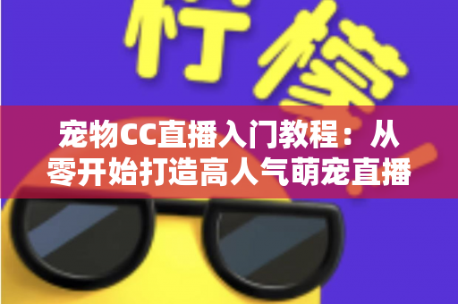 宠物CC直播入门教程：从零开始打造高人气萌宠直播间的完整指南
