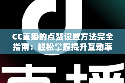 CC直播的点赞设置方法完全指南：轻松掌握提升互动率的实用技巧