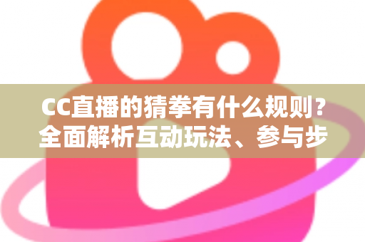 CC直播的猜拳有什么规则？全面解析互动玩法、参与步骤与实用技巧