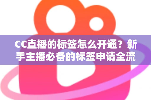 CC直播的标签怎么开通？新手主播必备的标签申请全流程与实战技巧指南