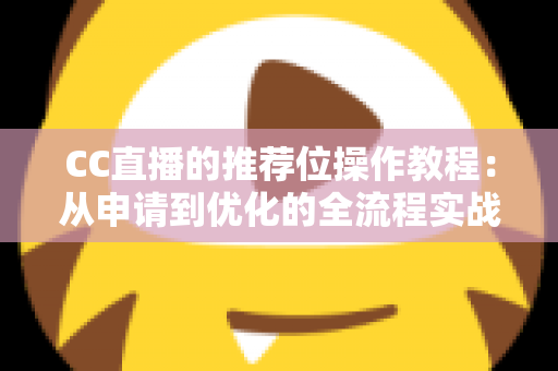 CC直播的推荐位操作教程：从申请到优化的全流程实战指南，助你快速提升直播间曝光与人气