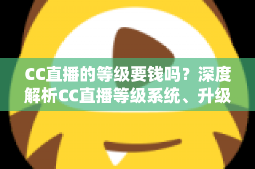 CC直播的等级要钱吗？深度解析CC直播等级系统、升级途径与费用真相