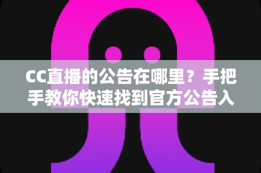 CC直播的公告在哪里?手把手教你快速找到官方公告入口的完整实用指南 CC直播的公告在哪里?手把手教你快速找到官方公告入口的完整实用指南