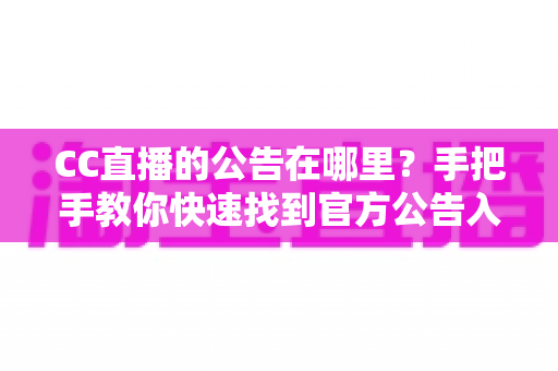 CC直播的公告在哪里？手把手教你快速找到官方公告入口的完整实用指南