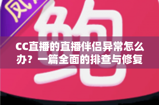 CC直播的直播伴侣异常怎么办？一篇全面的排查与修复指南助你快速恢复直播