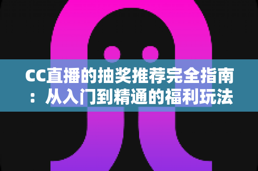 CC直播的抽奖推荐完全指南：从入门到精通的福利玩法全解析