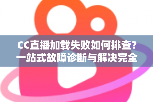 CC直播加载失败如何排查？一站式故障诊断与解决完全指南