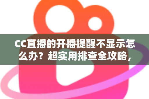 CC直播的开播提醒不显示怎么办？超实用排查全攻略，让你不再错过心仪主播的每一场精彩直播