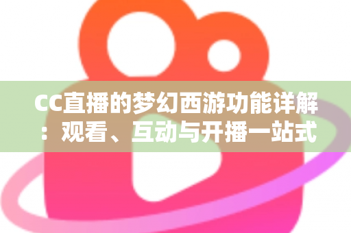 CC直播的梦幻西游功能详解：观看、互动与开播一站式指南
