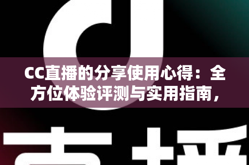 CC直播的分享使用心得：全方位体验评测与实用指南，帮你快速玩转直播平台