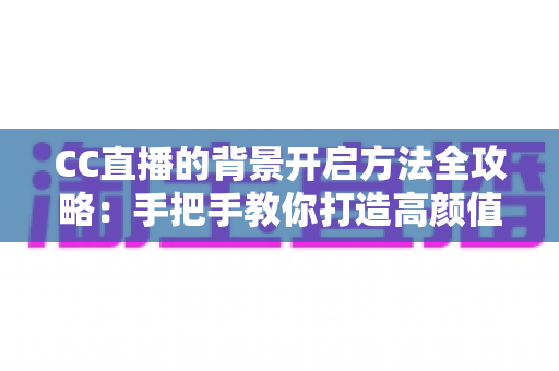 CC直播的背景开启方法全攻略:手把手教你打造高颜值直播间 CC直播的背景开启方法全攻略:手把手教你打造高颜值直播间