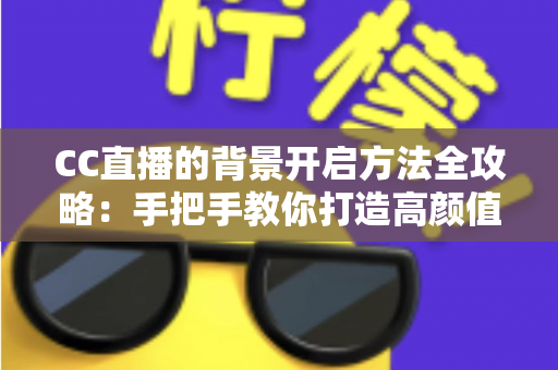 CC直播的背景开启方法全攻略：手把手教你打造高颜值直播间