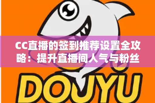 CC直播的签到推荐设置全攻略：提升直播间人气与粉丝粘性的实用运营指南