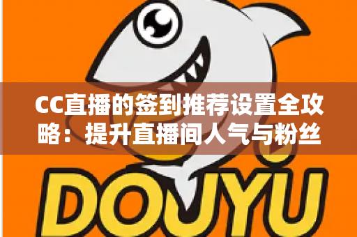 CC直播的签到推荐设置全攻略：提升直播间人气与粉丝粘性的实用运营指南