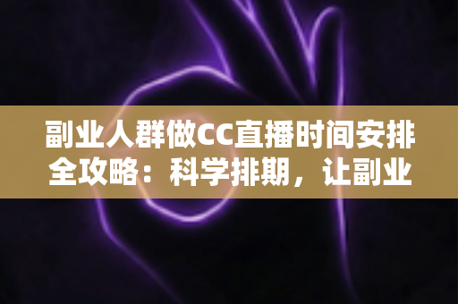 副业人群做CC直播时间安排全攻略：科学排期，让副业收入与主业生活两不误