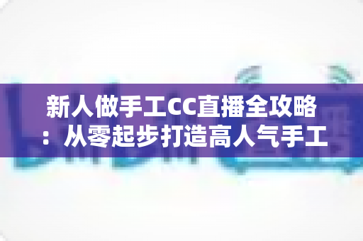 新人做手工CC直播全攻略：从零起步打造高人气手工频道的实用指南