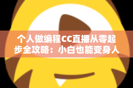 个人做编程CC直播从零起步全攻略：小白也能变身人气技术主播的实战指南