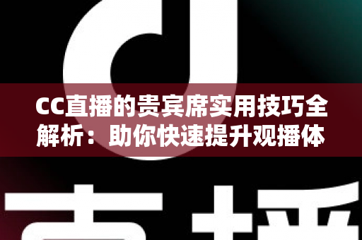 CC直播的贵宾席实用技巧全解析：助你快速提升观播体验与互动价值的进阶指南