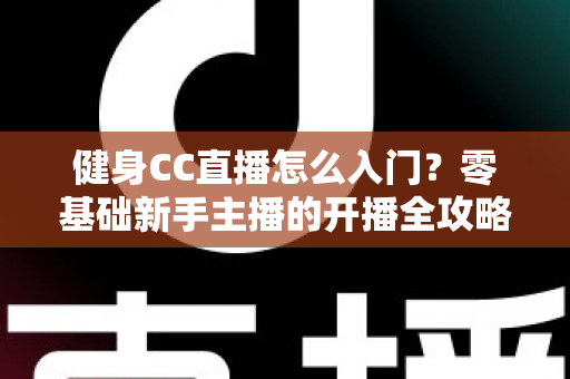 健身CC直播怎么入门？零基础新手主播的开播全攻略