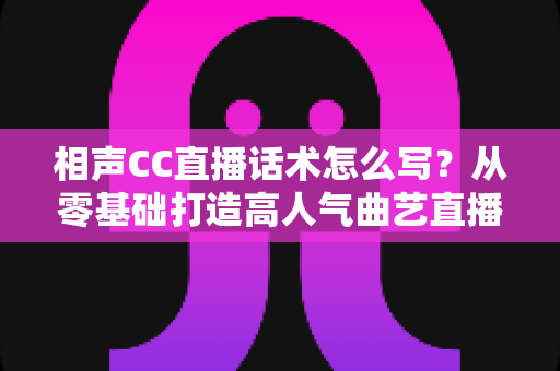 相声CC直播话术怎么写?从零基础打造高人气曲艺直播间的完整话术创作指南 相声CC直播话术怎么写?从零基础打造高人气曲艺直播间的完整话术创作指南
