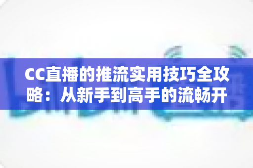 CC直播的推流实用技巧全攻略:从新手到高手的流畅开播指南 CC直播的推流实用技巧全攻略:从新手到高手的流畅开播指南