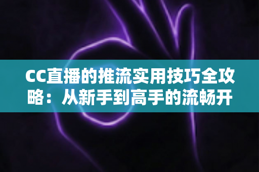 CC直播的推流实用技巧全攻略:从新手到高手的流畅开播指南 CC直播的推流实用技巧全攻略:从新手到高手的流畅开播指南