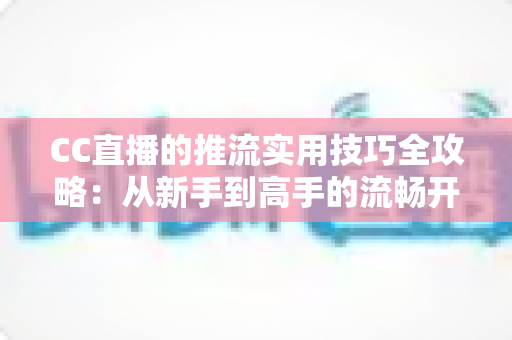 CC直播的推流实用技巧全攻略：从新手到高手的流畅开播指南