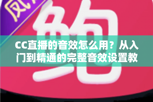 CC直播的音效怎么用？从入门到精通的完整音效设置教程与主播实战技巧
