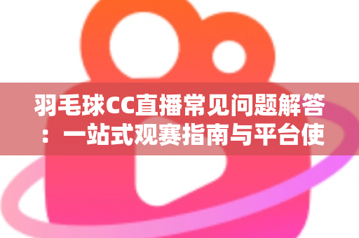 羽毛球CC直播常见问题解答:一站式观赛指南与平台使用全解析 羽毛球CC直播常见问题解答:一站式观赛指南与平台使用全解析