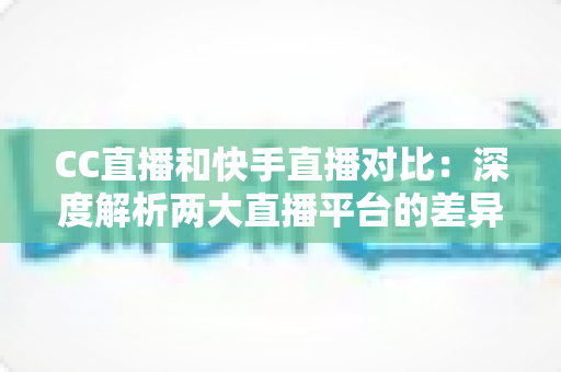 CC直播和快手直播对比：深度解析两大直播平台的差异，助你选出最佳直播阵地