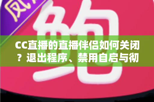 CC直播的直播伴侣如何关闭？退出程序、禁用自启与彻底卸载的完整指南