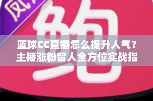 篮球CC直播怎么提升人气?主播涨粉留人全方位实战指南 篮球CC直播怎么提升人气?主播涨粉留人全方位实战指南