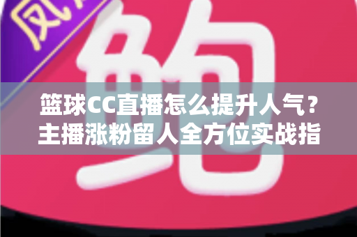 篮球CC直播怎么提升人气?主播涨粉留人全方位实战指南 篮球CC直播怎么提升人气?主播涨粉留人全方位实战指南