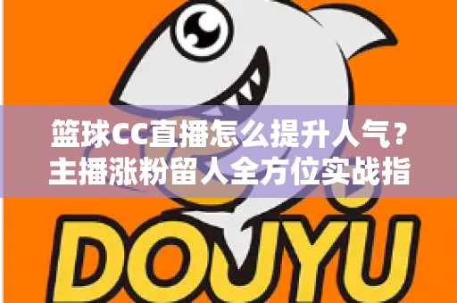 篮球CC直播怎么提升人气？主播涨粉留人全方位实战指南