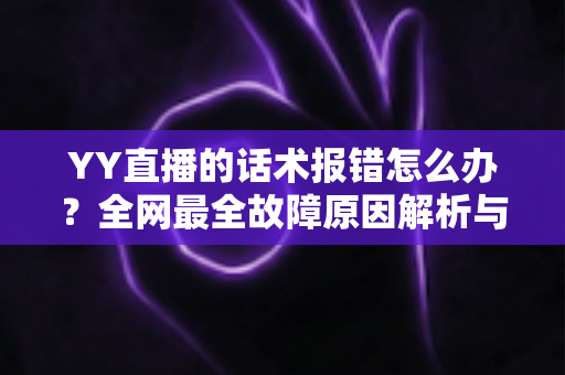 YY直播的话术报错怎么办？全网最全故障原因解析与修复指南