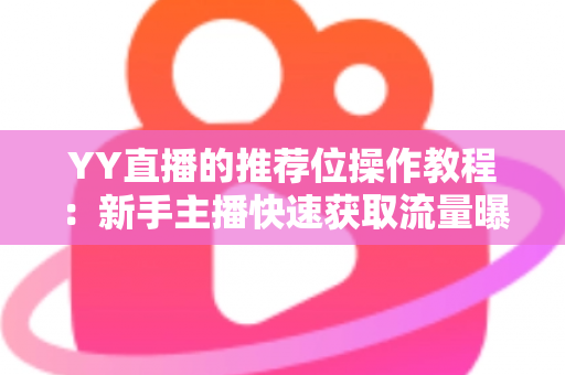 YY直播的推荐位操作教程：新手主播快速获取流量曝光的实战全攻略