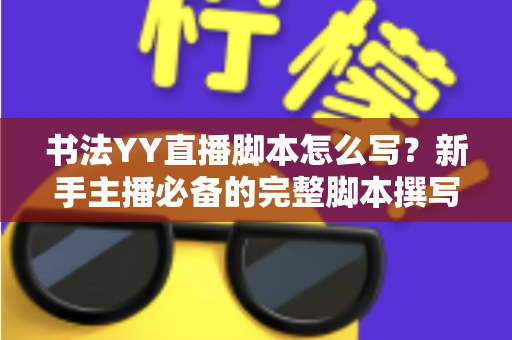 书法YY直播脚本怎么写?新手主播必备的完整脚本撰写指南与实战技巧 书法YY直播脚本怎么写?新手主播必备的完整脚本撰写指南与实战技巧