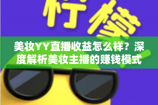 美妆YY直播收益怎么样?深度解析美妆主播的赚钱模式与收入潜力 美妆YY直播收益怎么样?深度解析美妆主播的赚钱模式与收入潜力