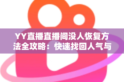 YY直播直播间没人恢复方法全攻略：快速找回人气与流量的实战指南